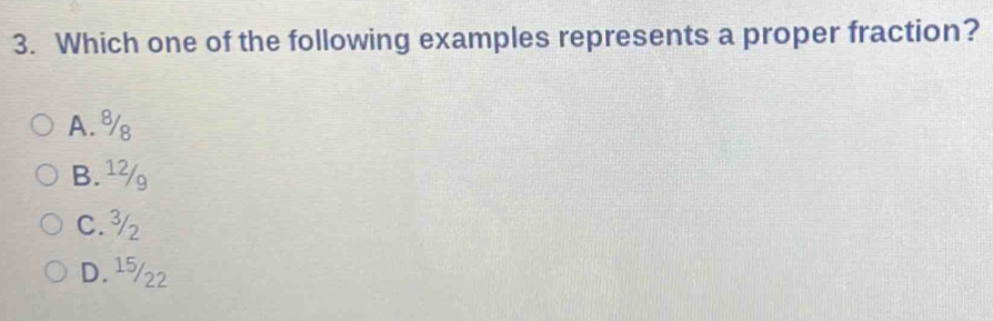 Which one of the following examples represents a proper fraction?
A. ⁸₈
B. ¹½
C. ³
D. 15/22