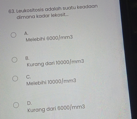 Leukositosis adalah suatu keadaan
dimana kadar lekosit...
A.
Melebihi 6000/mm3
B.
Kurang dari 10000/mm3
C.
Melebihi 10000/mm3
D.
Kurang dari 6000/mm3