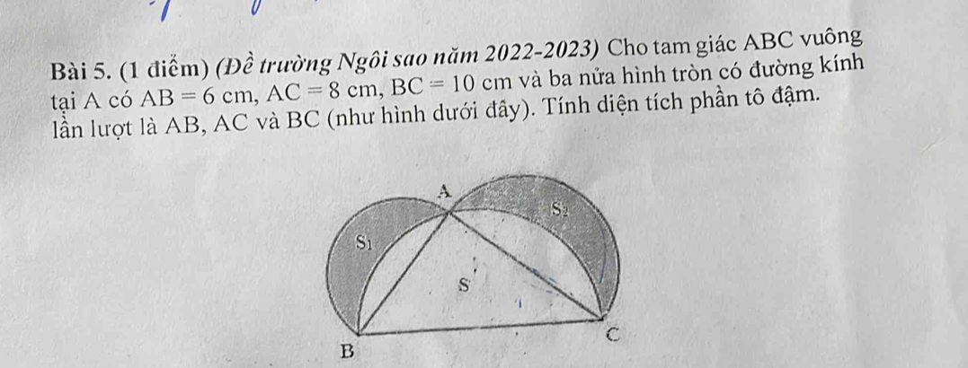 (Đề trường Ngôi sao năm 2022-2023) Cho tam giác ABC vuông 
tại A có AB=6cm, AC=8cm, BC=10cm và ba nửa hình tròn có đường kính 
lần lượt là AB, AC và BC (như hình dưới đây). Tính diện tích phần tô đậm.