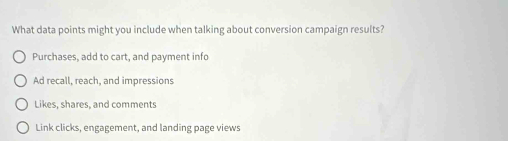 What data points might you include when talking about conversion campaign results?
Purchases, add to cart, and payment info
Ad recall, reach, and impressions
Likes, shares, and comments
Link clicks, engagement, and landing page views