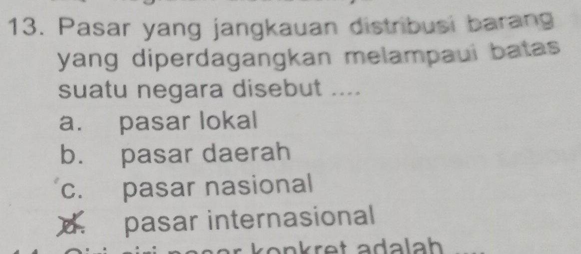 Pasar yang jangkauan distribusi barang
yang diperdagangkan melampaui batas 
suatu negara disebut ....
a. pasar lokal
b. pasar daerah
c. pasar nasional. pasar internasional