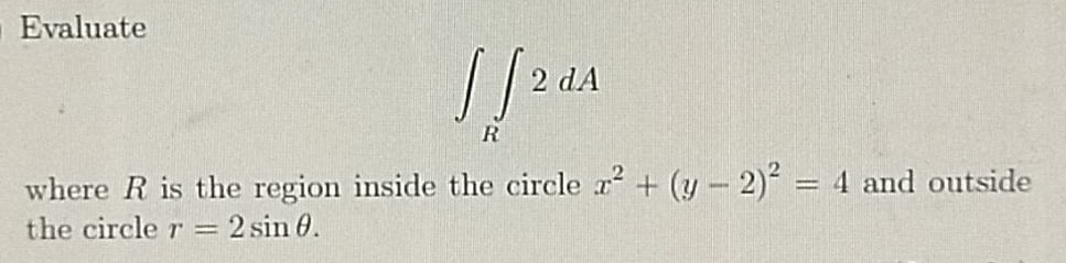 Evaluate
∈t ∈tlimits _R2dA
where R is the region inside the circle x^2+(y-2)^2=4 and outside 
the circle r=2sin θ.