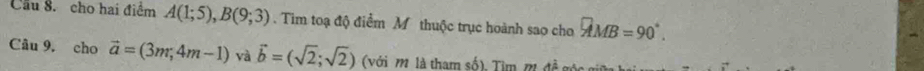 Cầu 8. cho hai điểm A(1;5), B(9;3). Tim toạ độ điểm M thuộc trục hoành sao cho overline AMB=90°. 
Câu 9. cho vector a=(3m,4m-1) và vector b=(sqrt(2);sqrt(2)) (với M, là tham số), Tim m đã