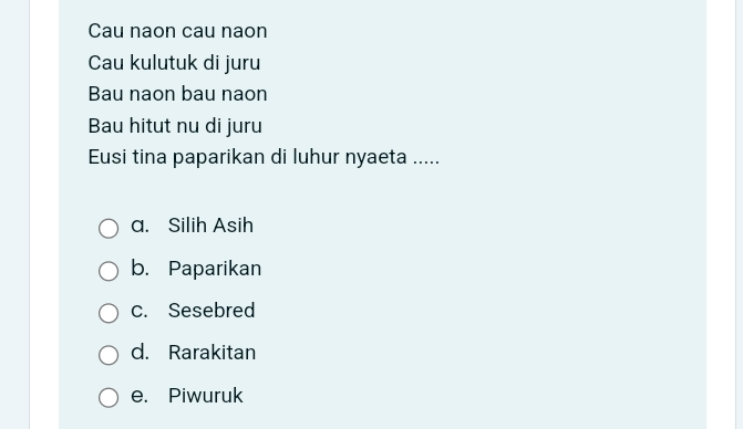 Cau naon cau naon
Cau kulutuk di juru
Bau naon bau naon
Bau hitut nu di juru
Eusi tina paparikan di luhur nyaeta .....
a. Silih Asih
b. Paparikan
c. Sesebred
d. Rarakitan
e. Piwuruk