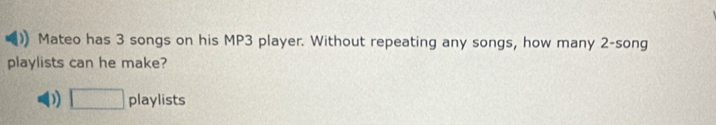 Mateo has 3 songs on his MP3 player. Without repeating any songs, how many 2 -song
playlists can he make?
0 □ playlists
15 L=