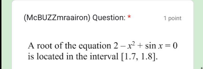 (McBUZZmraairon) Question: * 1 point 
A root of the equation 2-x^2+sin x=0
is located in the interval [1.7,1.8].