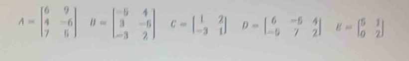 A=beginbmatrix 6&9 4&-6 7&6endbmatrix B=beginbmatrix -5&4 3&-5 -3&2endbmatrix C=beginbmatrix 1&2 -3&1endbmatrix D=beginbmatrix 6&-5&4 -5&7&2endbmatrix E=beginbmatrix 5&1 0&2endbmatrix