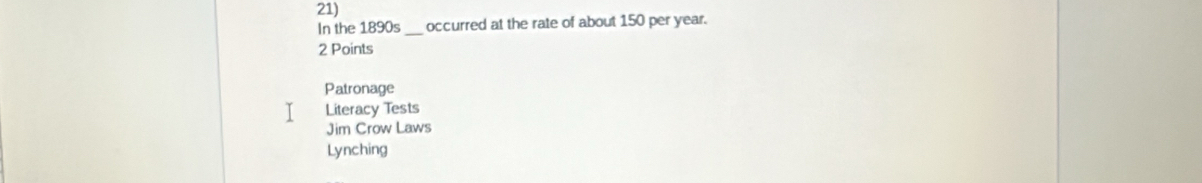 In the 1890s occurred at the rate of about 150 per year.
2 Points
Patronage
I Literacy Tests
Jim Crow Laws
Lynching
