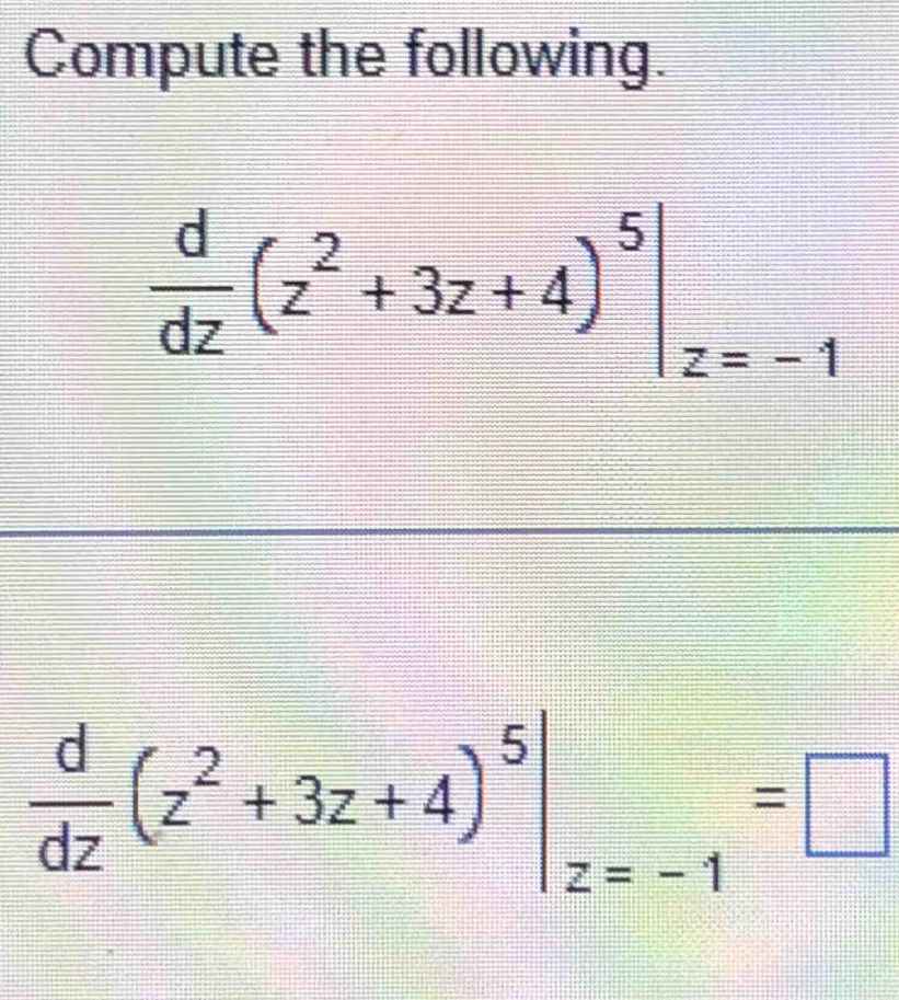 Compute the following.
 d/dz (z^2+3z+4)^5|_z=-1
 d/dz (z^2+3z+4)^5|_z=-1=□