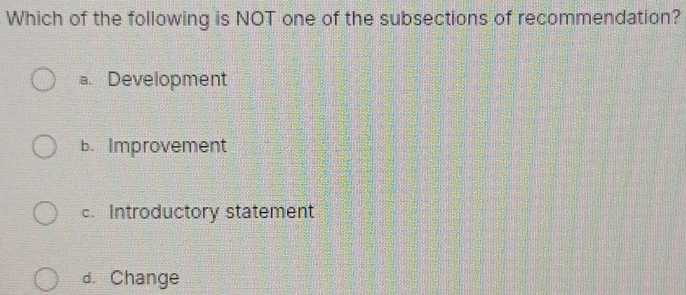 Which of the following is NOT one of the subsections of recommendation?
a. Development
b. Improvement
c. Introductory statement
d. Change