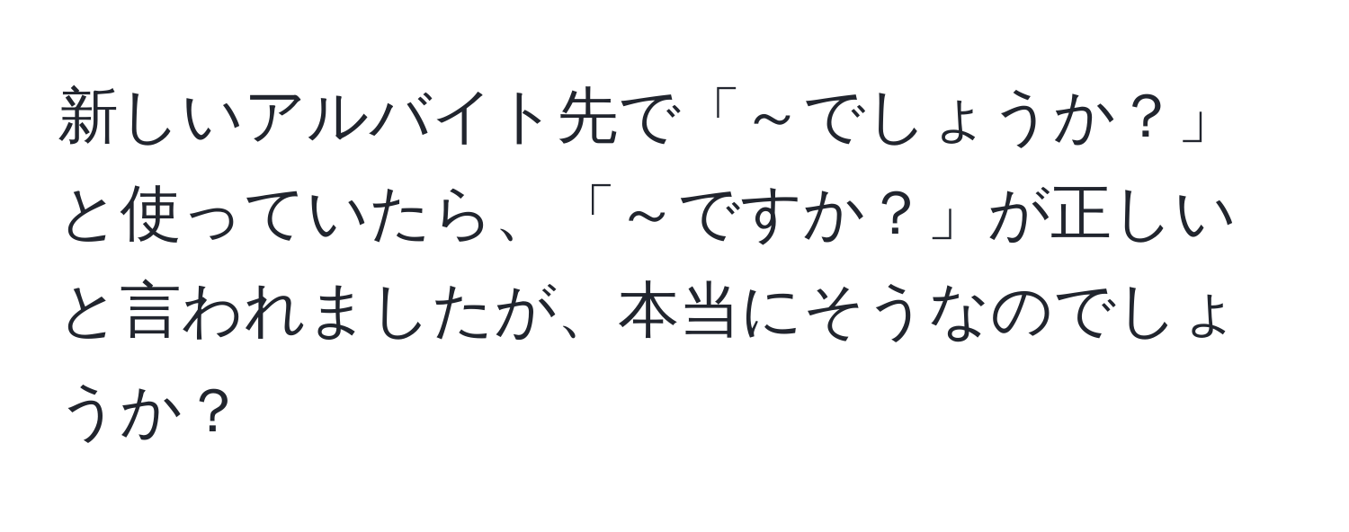 新しいアルバイト先で「～でしょうか？」と使っていたら、「～ですか？」が正しいと言われましたが、本当にそうなのでしょうか？