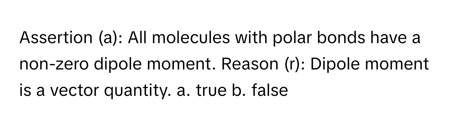 Assertion (a): All molecules with polar bonds have a non-zero dipole moment. Reason (r): Dipole moment is a vector quantity. a. true b. false