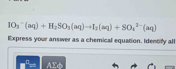 IO_3^(-(aq)+H_2)SO_3(aq)to I_2(aq)+SO_4^(2-)(aq)
Express your answer as a chemical equation. Identify all
AΣφ