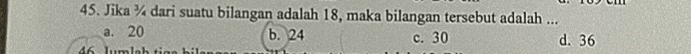 Jika ¾ dari suatu bilangan adalah 18, maka bilangan tersebut adalah ...
a. 20 b. 24 c. 30 d. 36