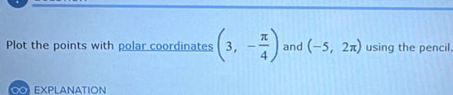 Plot the points with polar coordinates (3,- π /4 ) and (-5,2π ) using the pencil. 
EXPLANATION