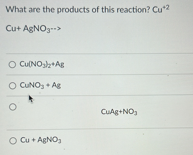 What are the products of this reaction? Cu^(+2)
Cu+AgNO_3-->
Cu(NO_3)_2+Ag
CuNO_3+Ag
CuAg +NO_3
Cu+AgNO_3