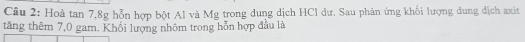 Hoả tan 7, 8g hỗn hợp bột Al và Mg trong dung dịch HCl dư, Sau phân ứng khối lượng dung dịch axit 
tăng thêm 7,0 gam. Khối lượng nhôm trong hỗn hợp đầu là