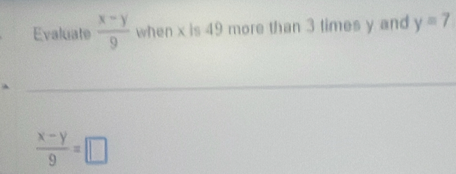 Evaluate  (x-y)/9  when x is 49 more than 3 times y and y=7
_
 (x-y)/9 =□