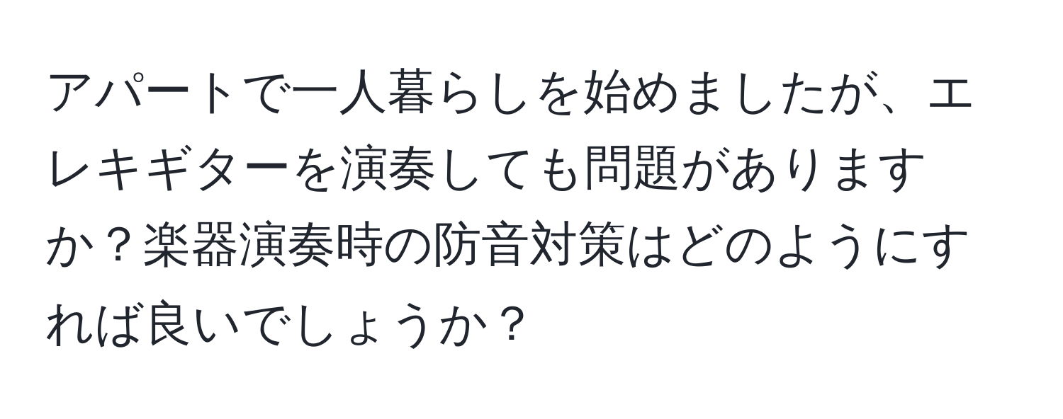 アパートで一人暮らしを始めましたが、エレキギターを演奏しても問題がありますか？楽器演奏時の防音対策はどのようにすれば良いでしょうか？