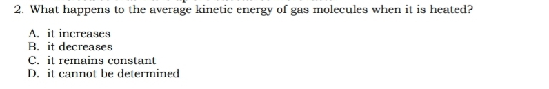 What happens to the average kinetic energy of gas molecules when it is heated?
A. it increases
B. it decreases
C. it remains constant
D. it cannot be determined