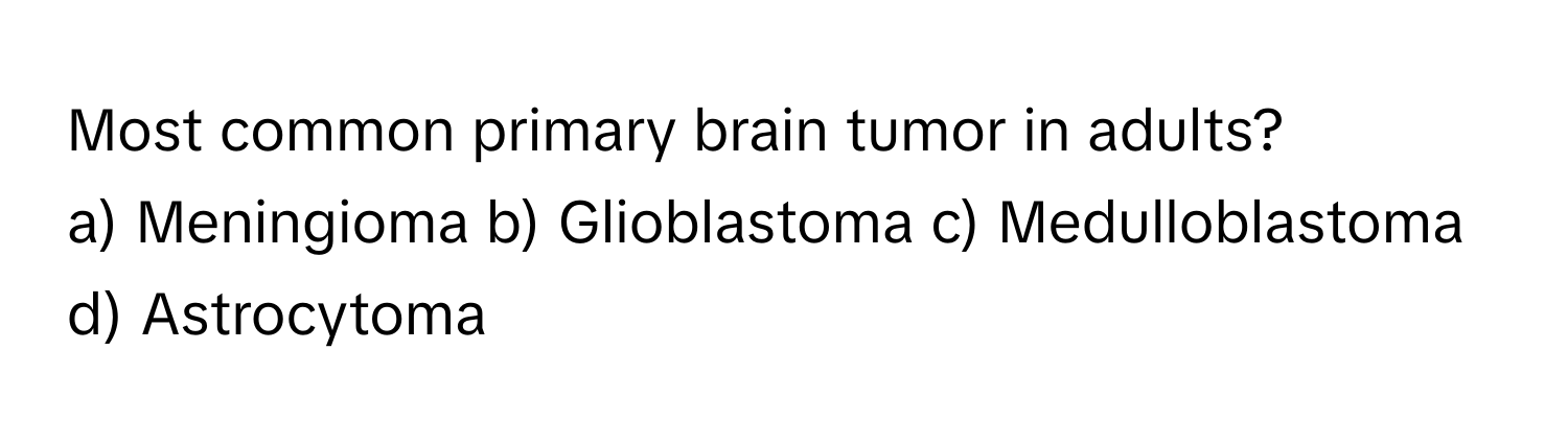 Most common primary brain tumor in adults?

a) Meningioma b) Glioblastoma c) Medulloblastoma d) Astrocytoma