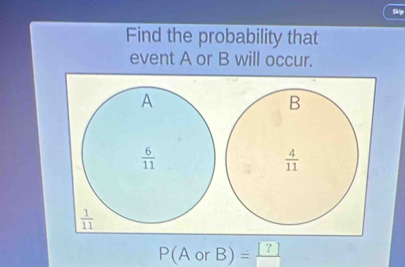 Skip
Find the probability that
event A or B will occur.
P(AorB)= = [?]/□  