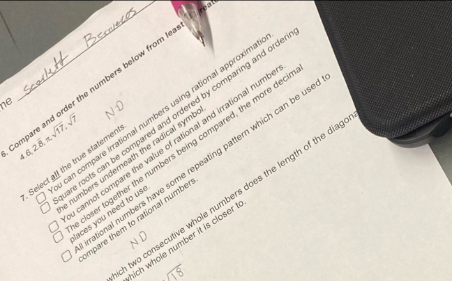 reat 
ne 
an compare irrational numbers using rational approxim 
mpare and order the numbers below from I 4.6, 2.overline 8, π , sqrt(17), sqrt(7)
e roots can be compared and ordered by comparing and ord 
annot compare the value of rational and irrational num 
loser together the numbers being compared, the more de 
numbers underneath the radical sym 
Select all the true statemer 
tional numbers have some repeating pattern which can be us 
e two consecutive whole numbers does the length of the dia 
aces you need to us 
mpare them to rational numbe 
ich whole number it is closer .
sqrt(18)