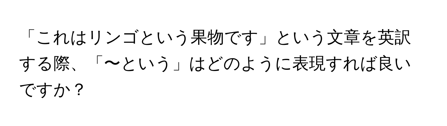 「これはリンゴという果物です」という文章を英訳する際、「〜という」はどのように表現すれば良いですか？