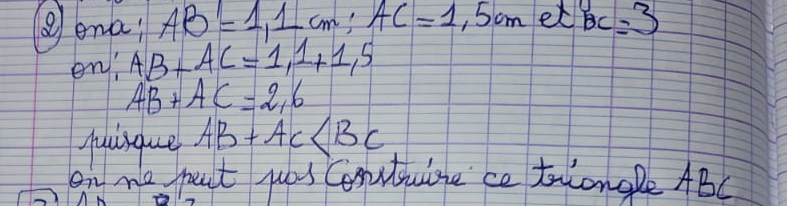 ②ema AB=1,1cm; AC=1,5cm et BC=3
en! AB+AC=1,1+1.5
AB+AC=2,6
quisque AB+AC
on me part puas Conutulne ce tolongle ABC