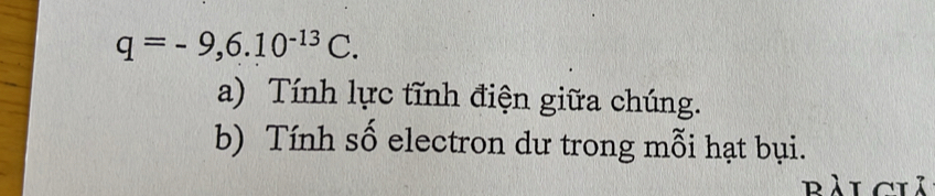 q=-9,6.10^(-13)C. 
a) Tính lực tĩnh điện giữa chúng. 
b) Tính số electron dư trong mỗi hạt bụi. 
bài ciả