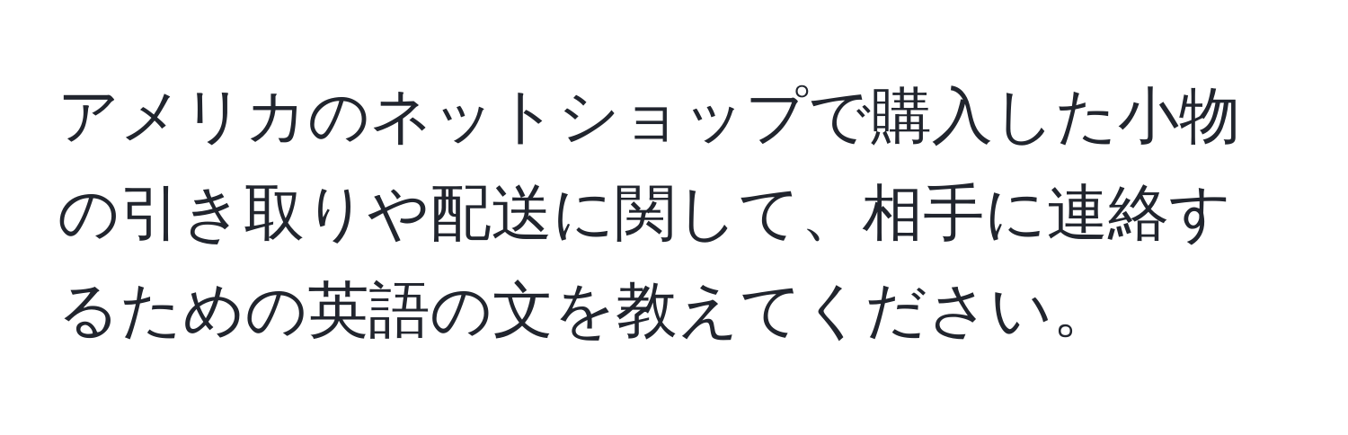 アメリカのネットショップで購入した小物の引き取りや配送に関して、相手に連絡するための英語の文を教えてください。