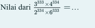 Nilai dari  (3^(333)* 4^(334))/2^(334)* 6^(333) = _