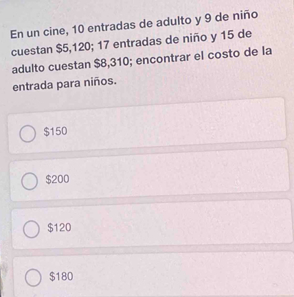 En un cine, 10 entradas de adulto y 9 de niño
cuestan $5,120; 17 entradas de niño y 15 de
adulto cuestan $8,310; encontrar el costo de la
entrada para niños.
$150
$200
$120
$180