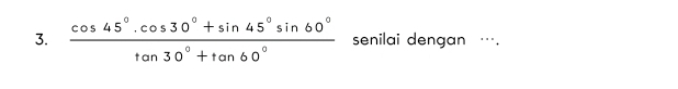  (cos 45°· cos 30°+sin 45°sin 60°)/tan 30°+tan 60°  senilai dengan ….