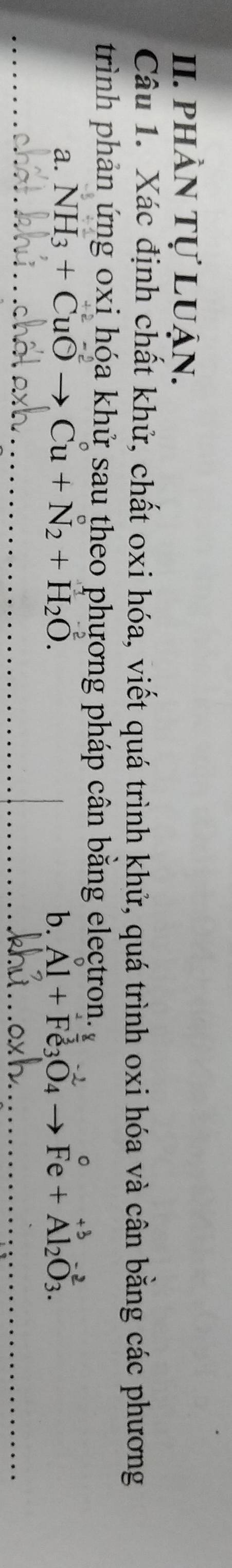 phần tự luận. 
Câu 1. Xác định chất khử, chất oxi hóa, viết quá trình khử, quá trình oxi hóa và cân bằng các phương 
trình phản ứng 0xi hóa khử sau theo phương pháp cân bằng electron. 
a. NH_3+CuOto Cu+N_2+H_2O. Al + Fe₃O₄ → Fe + Al₂O₃. 
b.
