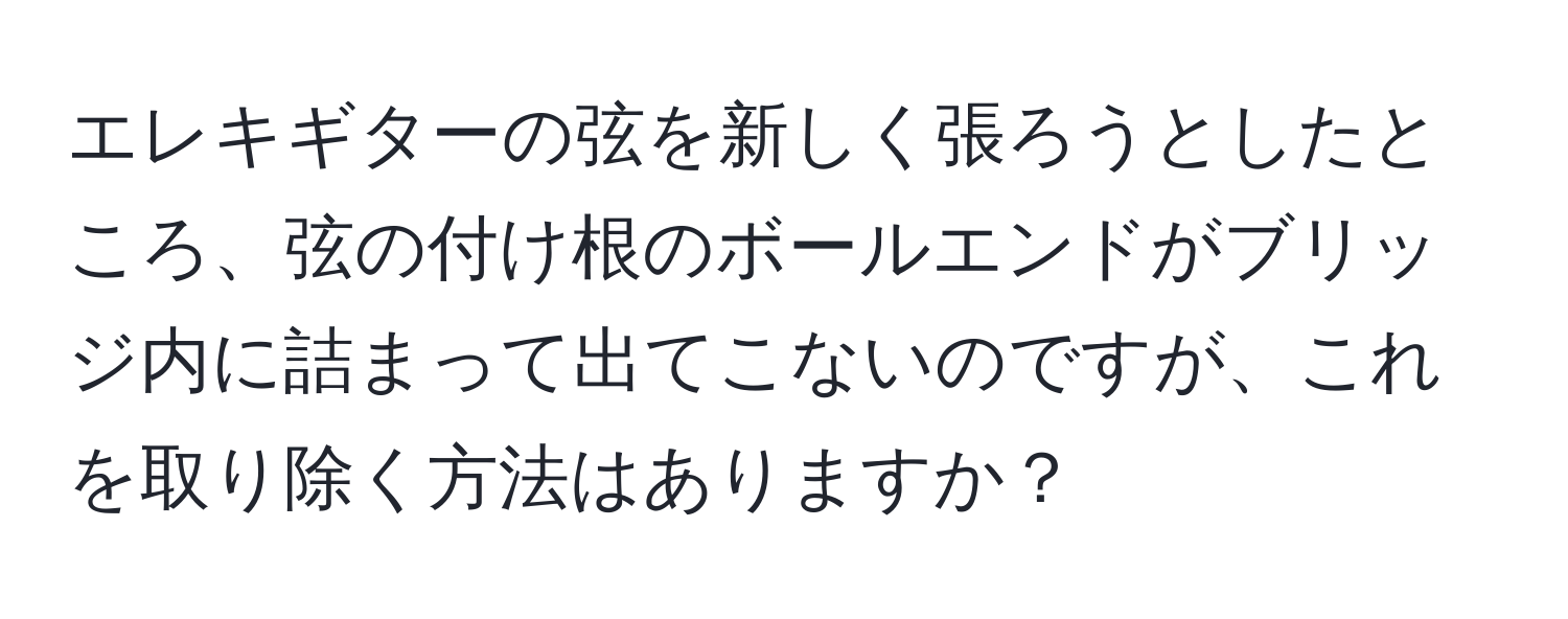 エレキギターの弦を新しく張ろうとしたところ、弦の付け根のボールエンドがブリッジ内に詰まって出てこないのですが、これを取り除く方法はありますか？