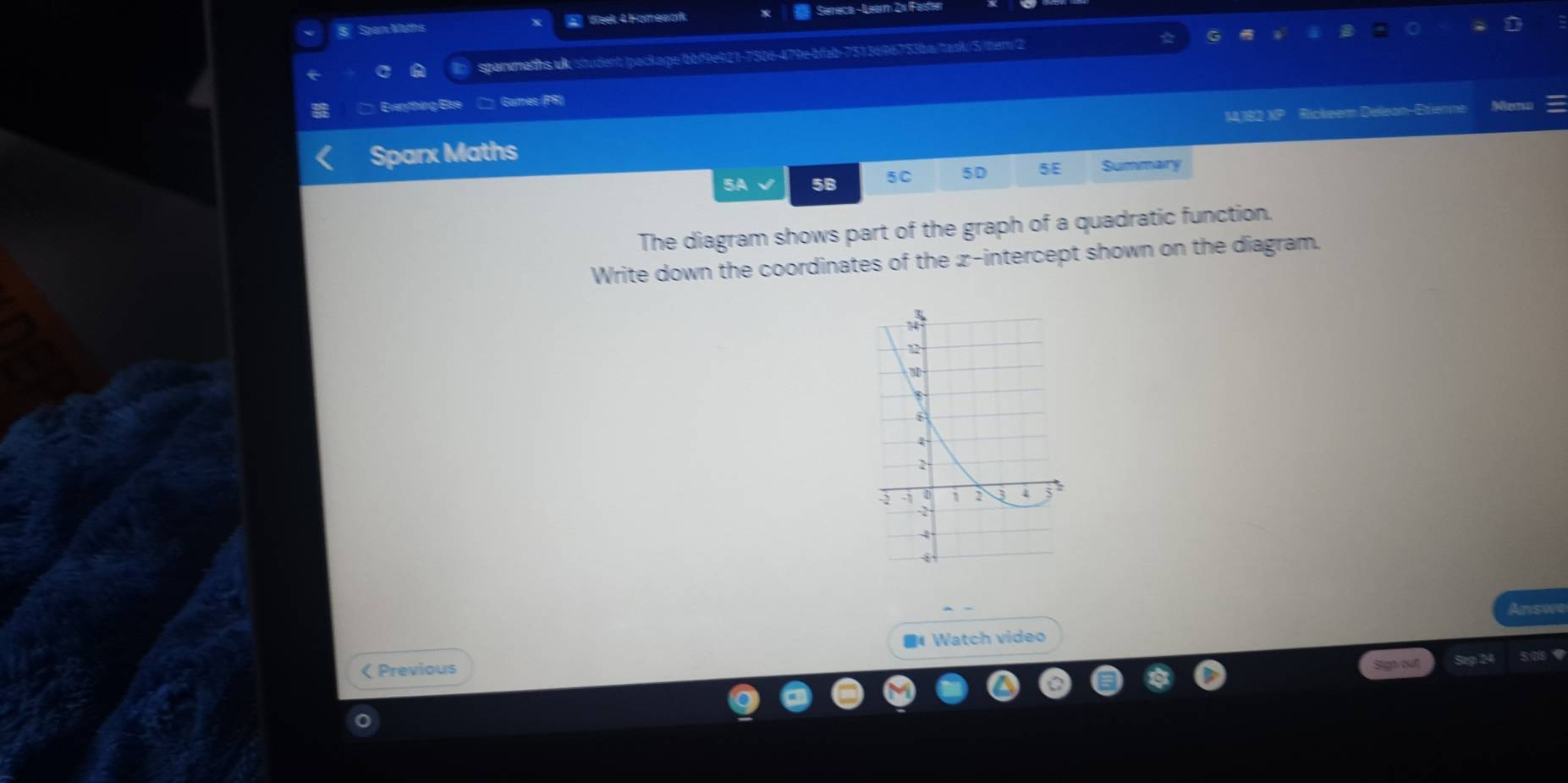 Spam Maths Week 4 Homework Seneca - Learn 2x Faster 
sparmaths.uk student/package/bbf9e921-7506-479e-bfab-7513696753ba/task/5/hem/2 
Everything Ese C Gamres (PR) 
14,182 XP Rickeem Deleon-Etienne 
Sparx Maths 
5A 5B 5C 5D 5E Summary 
The diagram shows part of the graph of a quadratic function. 
Write down the coordinates of the æ-intercept shown on the diagram. 
Ansie 
■Watch video 
< Previous 
a Sep 24