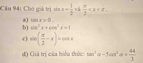 Cho giá trị sin x= 1/2  và  π /2  .
a) tan x>0.
b) sin^2x+cos^2x=1
c) sin ( π /2 -x)=cos x
d) Giá trị của biểu thức: tan^2alpha -5cot^2alpha = 44/3 