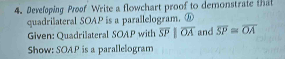 Developing Proof Write a flowchart proof to demonstrate that 
quadrilateral SOAP is a parallelogram. ⓗ 
Given: Quadrilateral SOAP with overline SPparallel overline OA and overline SP≌ overline OA
Show: SOAP is a parallelogram