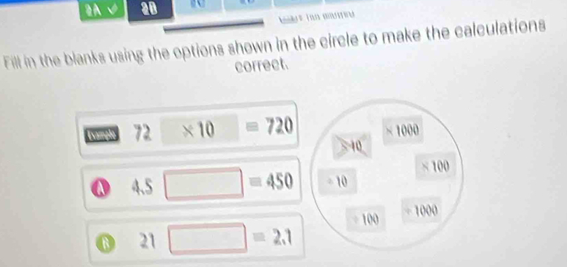 2A√ 20 
n 
Fill in the blanks using the options shown in the circle to make the calculations 
correct.
M 72 * 10 =720 × 1000
10
100
A 4.5 □ =450 - 10
100  1/2  1000
21 □ =2.1