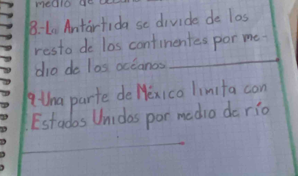 mealo g 
8-La Antartida se divide de los 
resto do los continentes por me 
dio de los occanos 
atha parte de Hexico limita con 
Estados Unidas por madia do rio