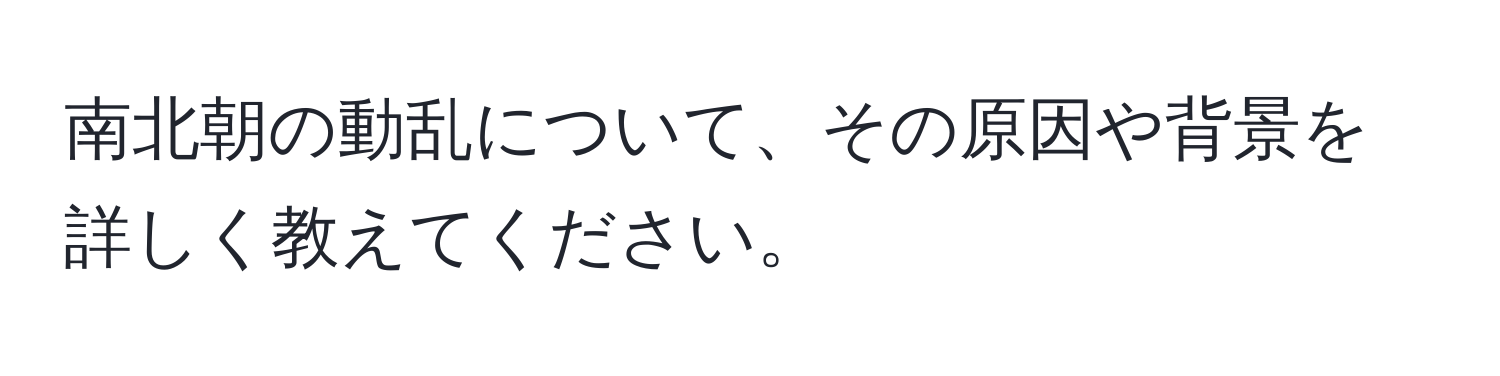 南北朝の動乱について、その原因や背景を詳しく教えてください。