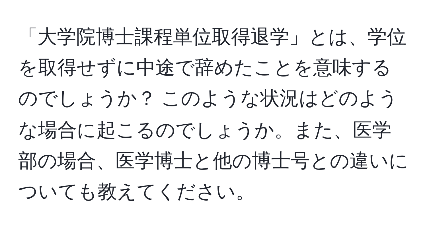 「大学院博士課程単位取得退学」とは、学位を取得せずに中途で辞めたことを意味するのでしょうか？ このような状況はどのような場合に起こるのでしょうか。また、医学部の場合、医学博士と他の博士号との違いについても教えてください。