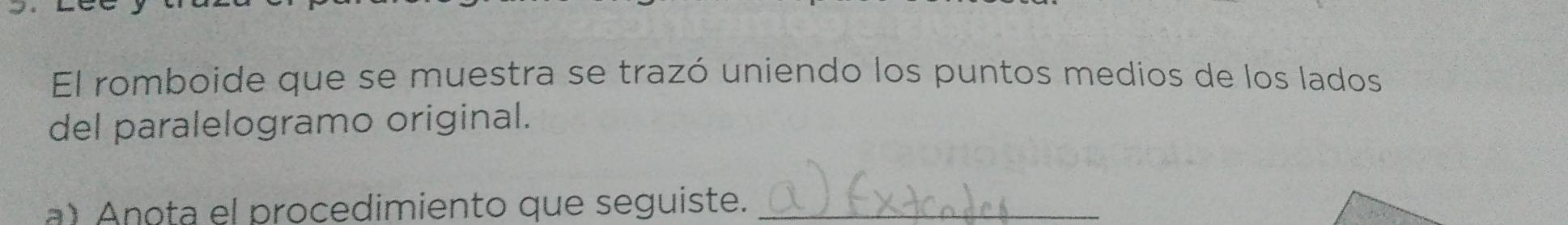 El romboide que se muestra se trazó uniendo los puntos medios de los lados 
del paralelogramo original. 
ota e l procedimiento que seguiste._