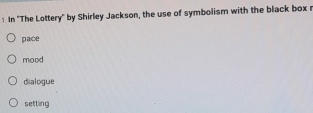 In 'The Lottery' by Shirley Jackson, the use of symbolism with the black box r
pace
mood
dialogue
setting