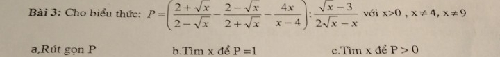 Cho biểu thức: P=( (2+sqrt(x))/2-sqrt(x) - (2-sqrt(x))/2+sqrt(x) - 4x/x-4 ): (sqrt(x)-3)/2sqrt(x)-x  với x>0, x!= 4, x!= 9
a,Rút gọn P b.Tìm x để P=1 c.Tìm x để P>0