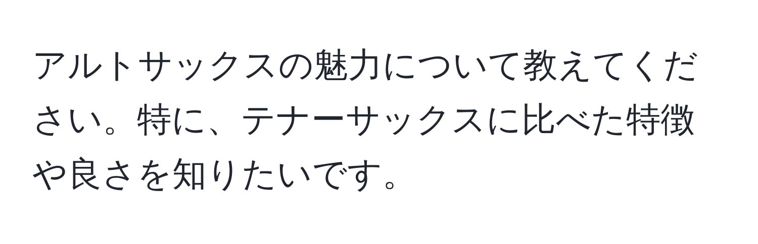 アルトサックスの魅力について教えてください。特に、テナーサックスに比べた特徴や良さを知りたいです。