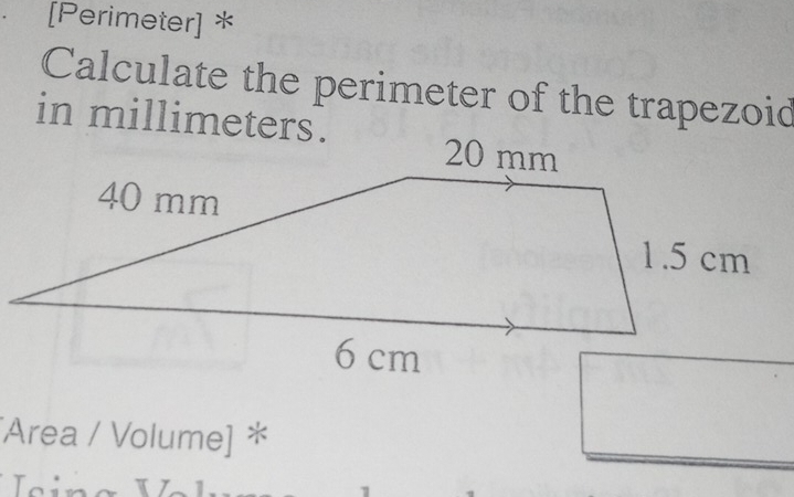 [Perimeter] * 
Calculate the perimeter of the trapezoid 
in millimeters. 
Area / Volume] *