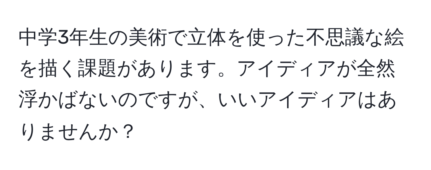 中学3年生の美術で立体を使った不思議な絵を描く課題があります。アイディアが全然浮かばないのですが、いいアイディアはありませんか？