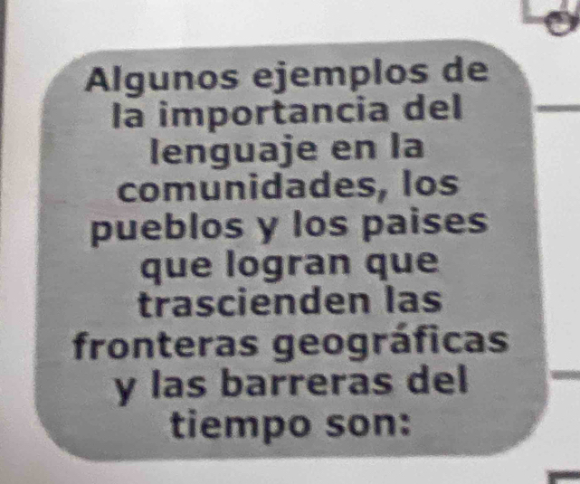 Algunos ejemplos de 
la importancia del 
lenguaje en la 
comunidades, los 
pueblos y los paises 
que logran que 
trascienden las 
fronteras geográficas 
y las barreras del 
tiempo son: